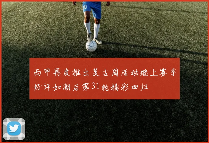 西甲再度推出复古周活动继上赛季好评如潮后第31轮精彩回归