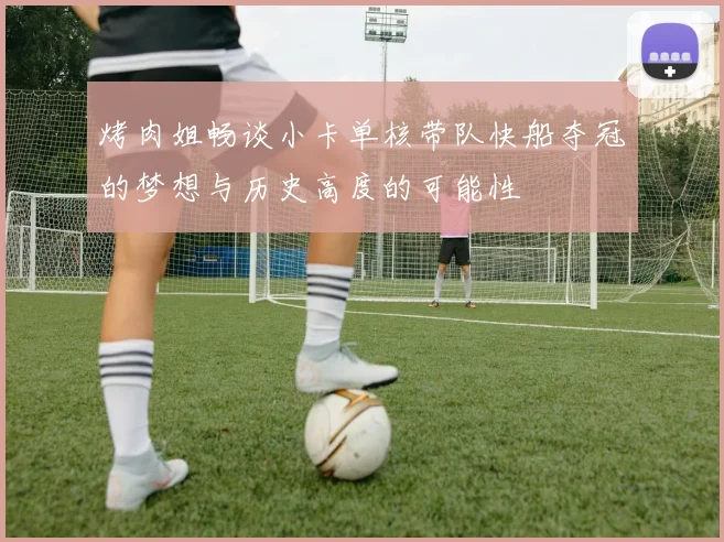 烤肉姐畅谈小卡单核带队快船夺冠的梦想与历史高度的可能性