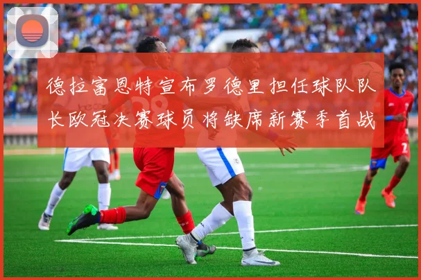 德拉富恩特宣布罗德里担任球队队长欧冠决赛球员将缺席新赛季首战