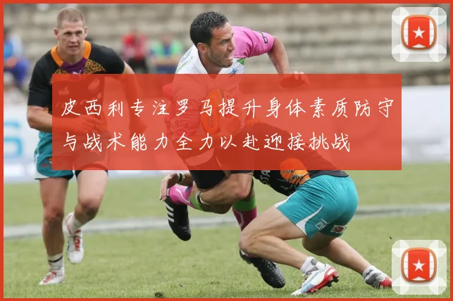 皮西利专注罗马提升身体素质防守与战术能力全力以赴迎接挑战