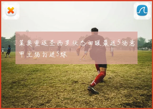 莱奥重返圣西罗状态回暖最近5场意甲主场打进5球