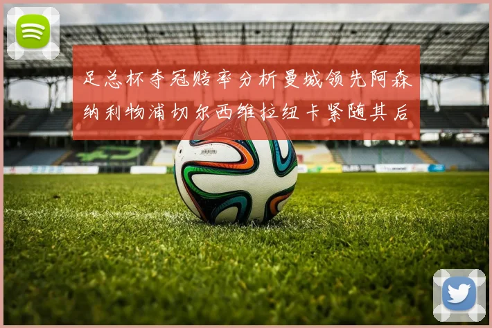 足总杯夺冠赔率分析曼城领先阿森纳利物浦切尔西维拉纽卡紧随其后