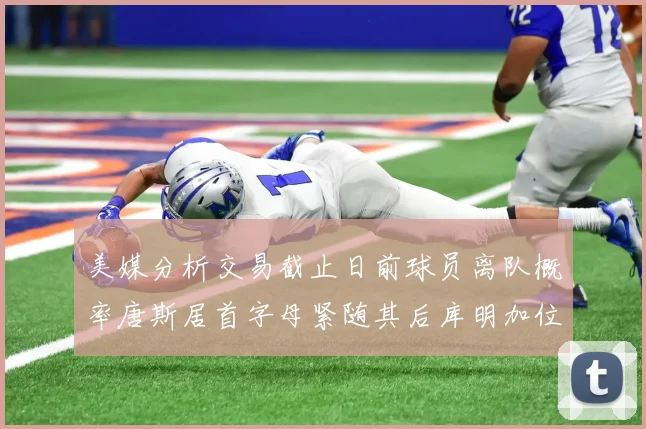 美媒分析交易截止日前球员离队概率唐斯居首字母紧随其后库明加位列第三