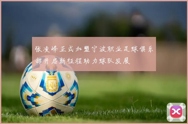 张凌峰正式加盟宁波职业足球俱乐部开启新征程助力球队发展
