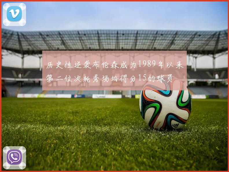 历史性逆袭布伦森成为1989年以来第二位次轮秀场均得分15的球员
