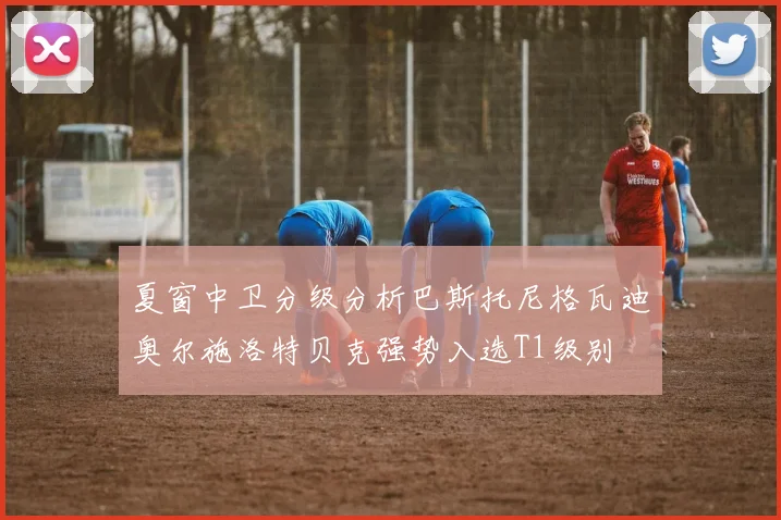 夏窗中卫分级分析巴斯托尼格瓦迪奥尔施洛特贝克强势入选T1级别