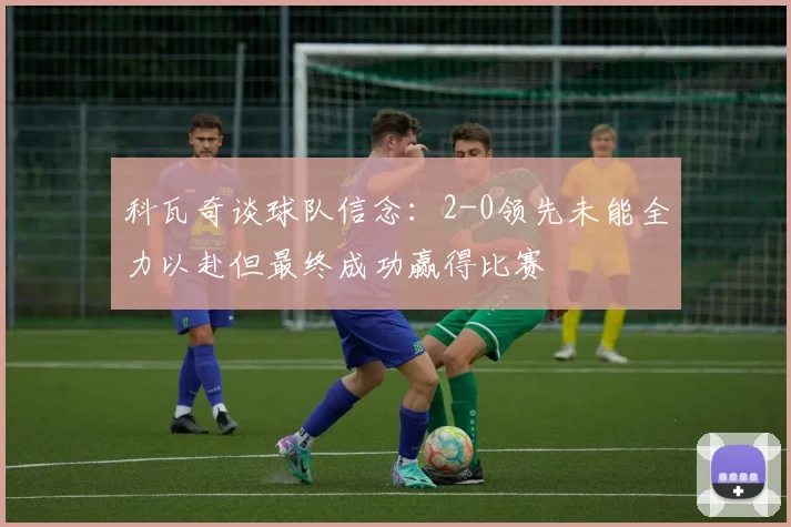 科瓦奇谈球队信念：2-0领先未能全力以赴但最终成功赢得比赛