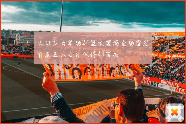 文班亚马单场24篮板震撼全场雷霆首发五人合计仅得23篮板