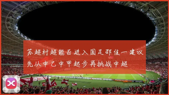 苏超村超能否进入国足邵佳一建议先从中乙中甲起步再挑战中超