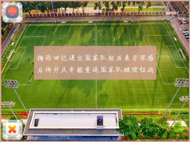 梅西回忆退出国家队经历表示深感后悔并庆幸能重返国家队继续征战