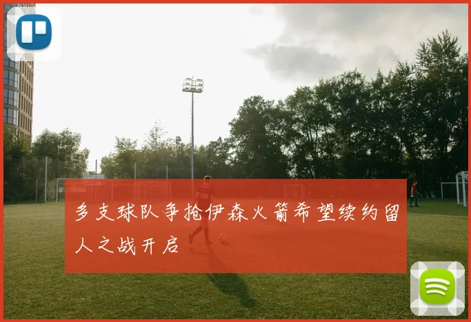多支球队争抢伊森火箭希望续约留人之战开启