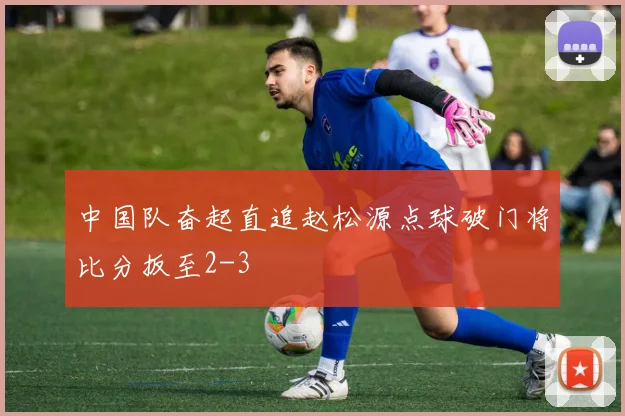 中国队奋起直追赵松源点球破门将比分扳至2-3