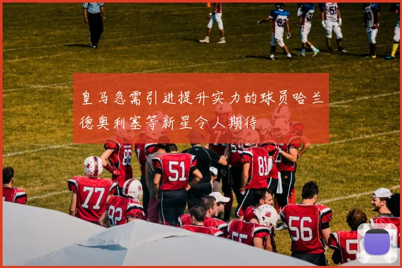 皇马急需引进提升实力的球员哈兰德奥利塞等新星令人期待