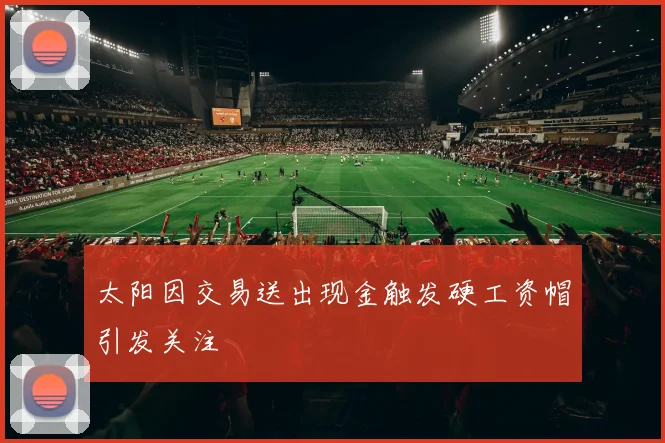 太阳因交易送出现金触发硬工资帽引发关注
