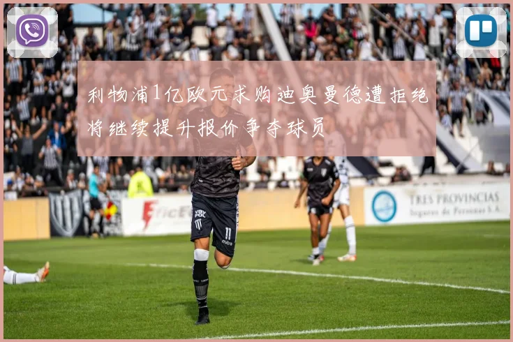利物浦1亿欧元求购迪奥曼德遭拒绝将继续提升报价争夺球员