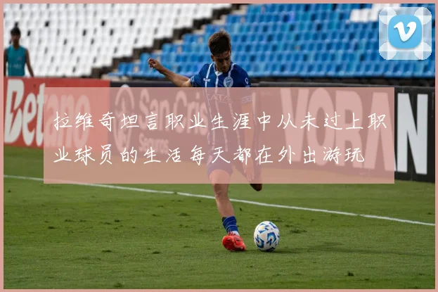 拉维奇坦言职业生涯中从未过上职业球员的生活每天都在外出游玩