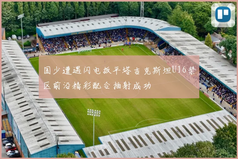 国少遭遇闪电扳平塔吉克斯坦U16禁区前沿精彩配合抽射成功