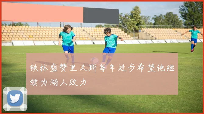 铁林盛赞里夫斯每年进步希望他继续为湖人效力