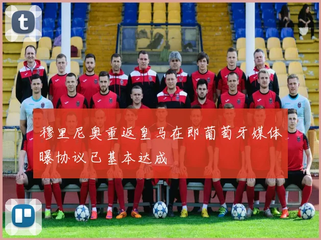 穆里尼奥重返皇马在即葡萄牙媒体曝协议已基本达成
