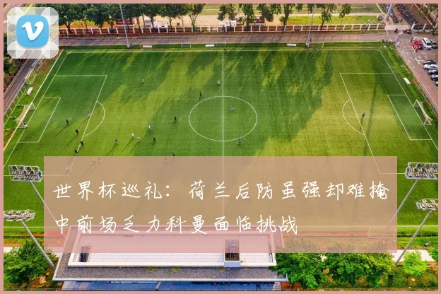 世界杯巡礼：荷兰后防虽强却难掩中前场乏力科曼面临挑战