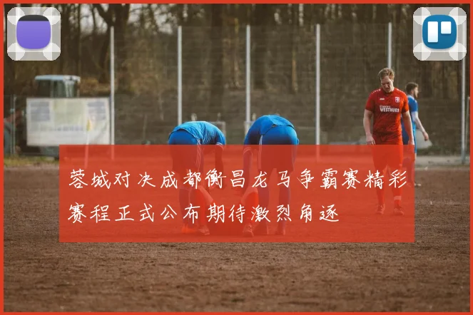 蓉城对决成都衡昌龙马争霸赛精彩赛程正式公布期待激烈角逐