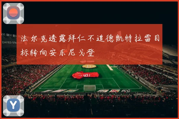 法尔克透露拜仁不追德凯特拉雷目标转向安东尼戈登