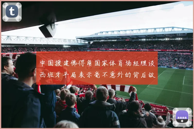 中国援建佛得角国家体育场经理谈西班牙平局表示毫不意外的背后故事