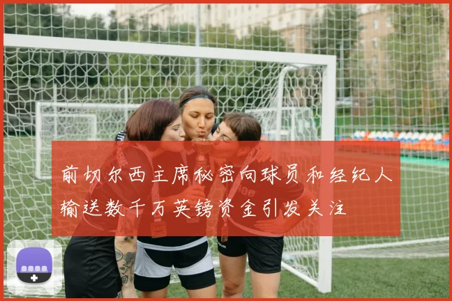前切尔西主席秘密向球员和经纪人输送数千万英镑资金引发关注