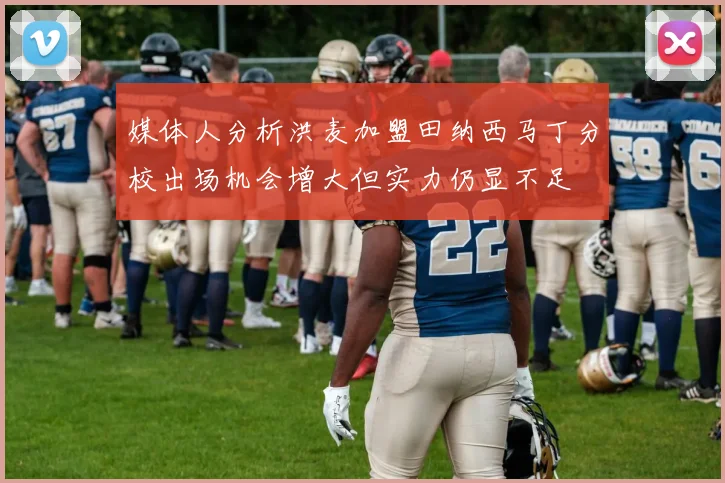 媒体人分析洪麦加盟田纳西马丁分校出场机会增大但实力仍显不足