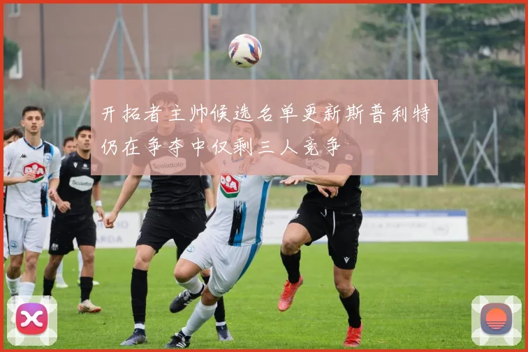 开拓者主帅候选名单更新斯普利特仍在争夺中仅剩三人竞争