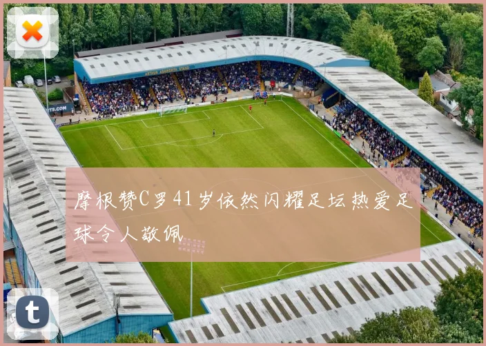 摩根赞C罗41岁依然闪耀足坛热爱足球令人敬佩